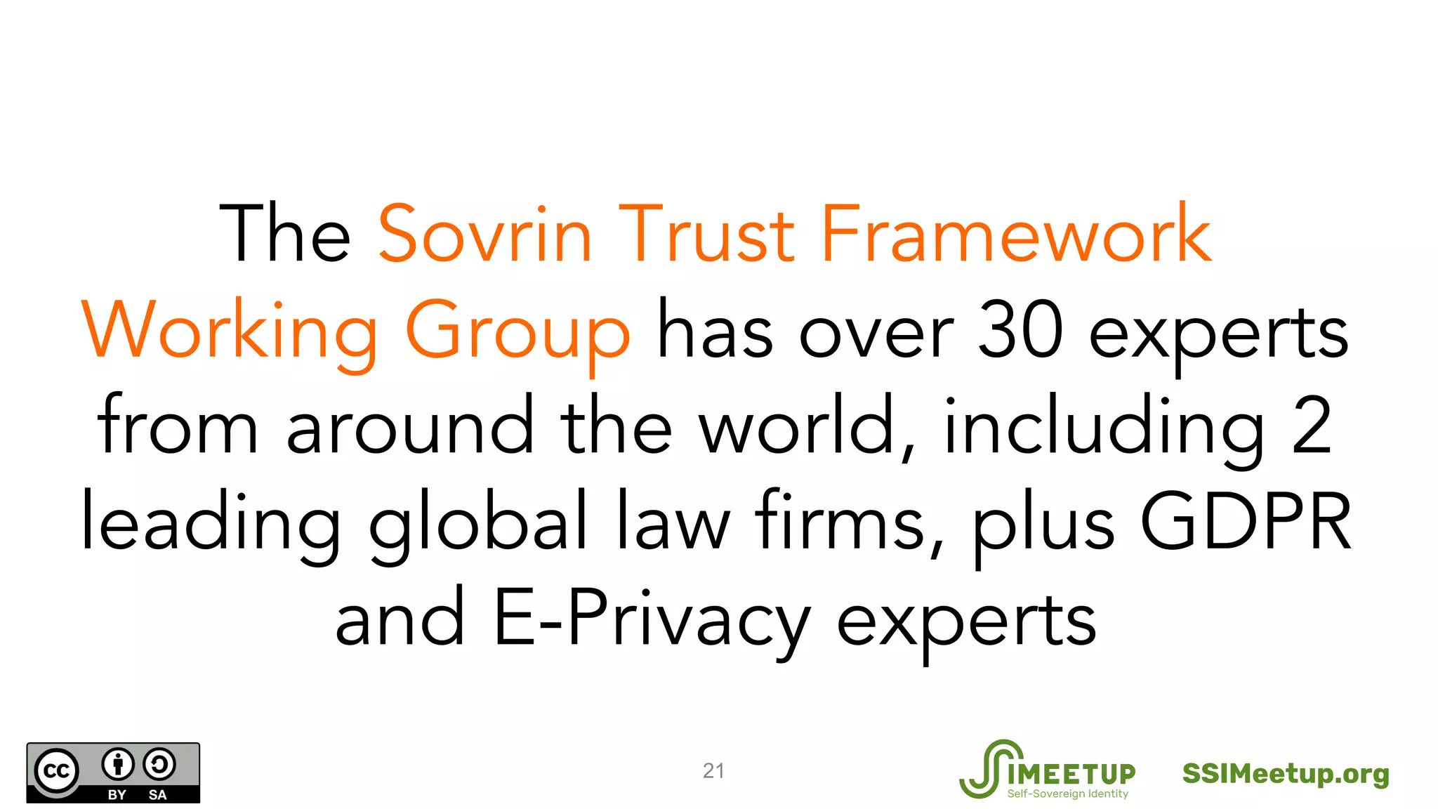 21
The Sovrin Trust Framework
Working Group has over 30 experts
from around the world, including 2
leading global law firms, plus GDPR
and E-Privacy experts
SSIMeetup.org
 