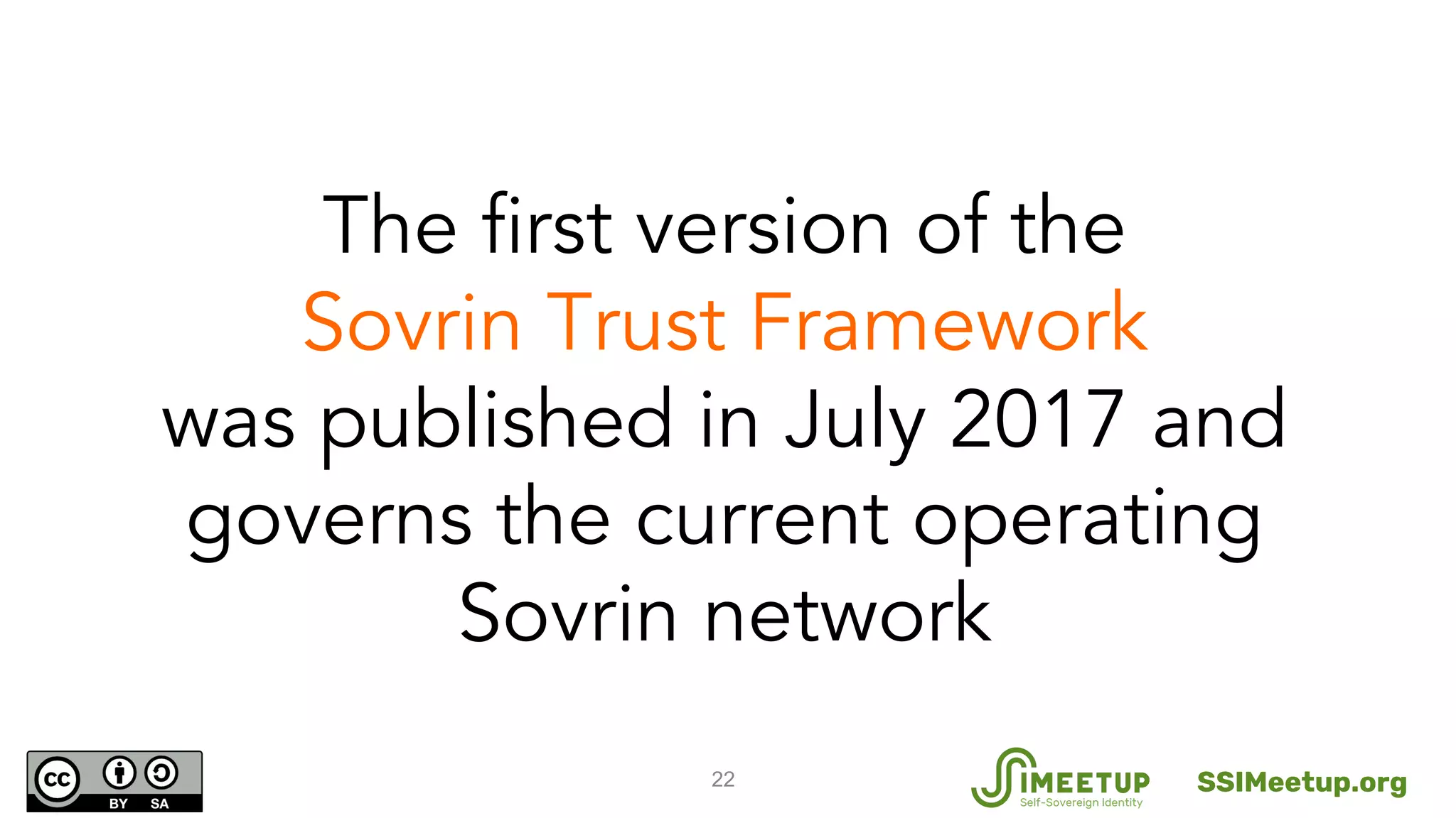 22
The first version of the
Sovrin Trust Framework
was published in July 2017 and
governs the current operating
Sovrin network
SSIMeetup.org
 
