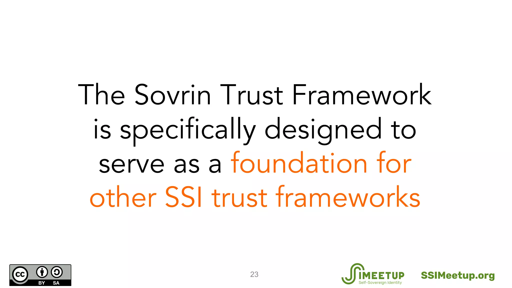 23
The Sovrin Trust Framework
is specifically designed to
serve as a foundation for
other SSI trust frameworks
SSIMeetup.org
 