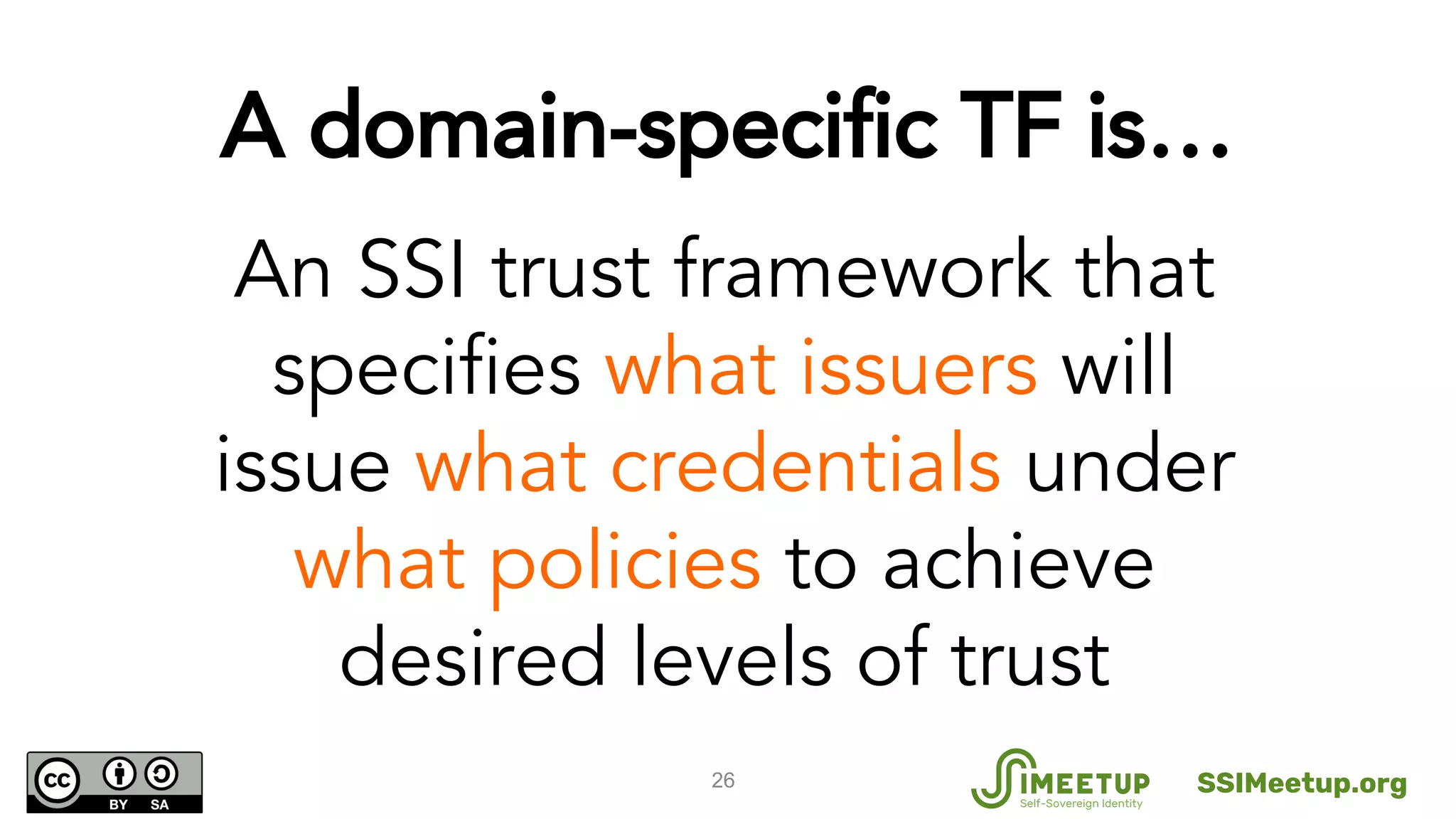 A domain-specific TF is…
26
An SSI trust framework that
specifies what issuers will
issue what credentials under
what policies to achieve
desired levels of trust
SSIMeetup.org
 