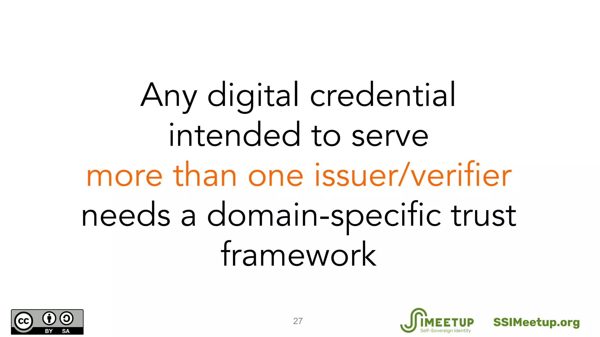 27
Any digital credential
intended to serve
more than one issuer/verifier
needs a domain-specific trust
framework
SSIMeetup.org
 