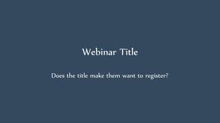 Webinar Title
Does the title make them want to register?
 