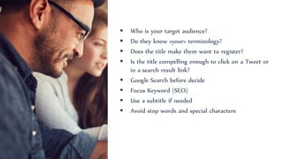  Who is your target audience?
 Do they know «your» terminology?
 Does the title make them want to register?
 Is the title compelling enough to click on a Tweet or
in a search result link?
 Google Search before decide
 Focus Keyword (SEO)
 Use a subtitle if needed
 Avoid stop words and special characters
 