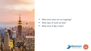  What time zones are we targeting?
 What days of week are best?
 What time of day is best?
 