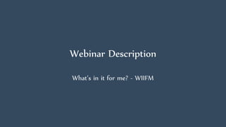 Webinar Description
What’s in it for me? - WIIFM
 