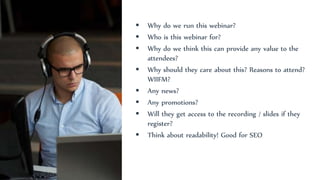  Why do we run this webinar?
 Who is this webinar for?
 Why do we think this can provide any value to the
attendees?
 Why should they care about this? Reasons to attend?
WIIFM?
 Any news?
 Any promotions?
 Will they get access to the recording / slides if they
register?
 Think about readability! Good for SEO
 