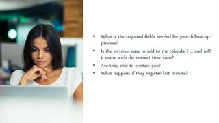  What is the required fields needed for your follow-up
process?
 Is the webinar easy to add to the calendar? … and will
it come with the correct time zone?
 Are they able to contact you?
 What happens if they register last minute?
 