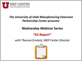 Wednesday Webinar Series
“A3 Report”
with Theresa Drulard, MEP Center Director
The University of Utah Manufacturing Extension
Partnership Center presents:
 