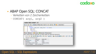 Open SQL – SQL Expressions ABAP 7.50
 ABAP Open SQL: CONCAT
◦ Verketten von 2 Zeichenketten
◦ CONCAT( arg1, arg2 )
 