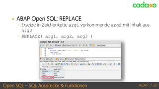 Open SQL – SQL Ausdrücke & Funktionen ABAP 7.50
 ABAP Open SQL: REPLACE
◦ Ersetze in Zeichenkette arg1 vorkommende arg2 m...