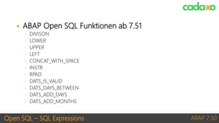 Open SQL – SQL Expressions ABAP 7.50
 ABAP Open SQL Funktionen ab 7.51
◦ DIVISON
◦ LOWER
◦ UPPER
◦ LEFT
◦ CONCAT_WITH_SPA...