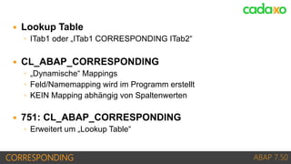 CORRESPONDING ABAP 7.50
 Lookup Table
◦ ITab1 oder „ITab1 CORRESPONDING ITab2“
 CL_ABAP_CORRESPONDING
◦ „Dynamische“ Map...