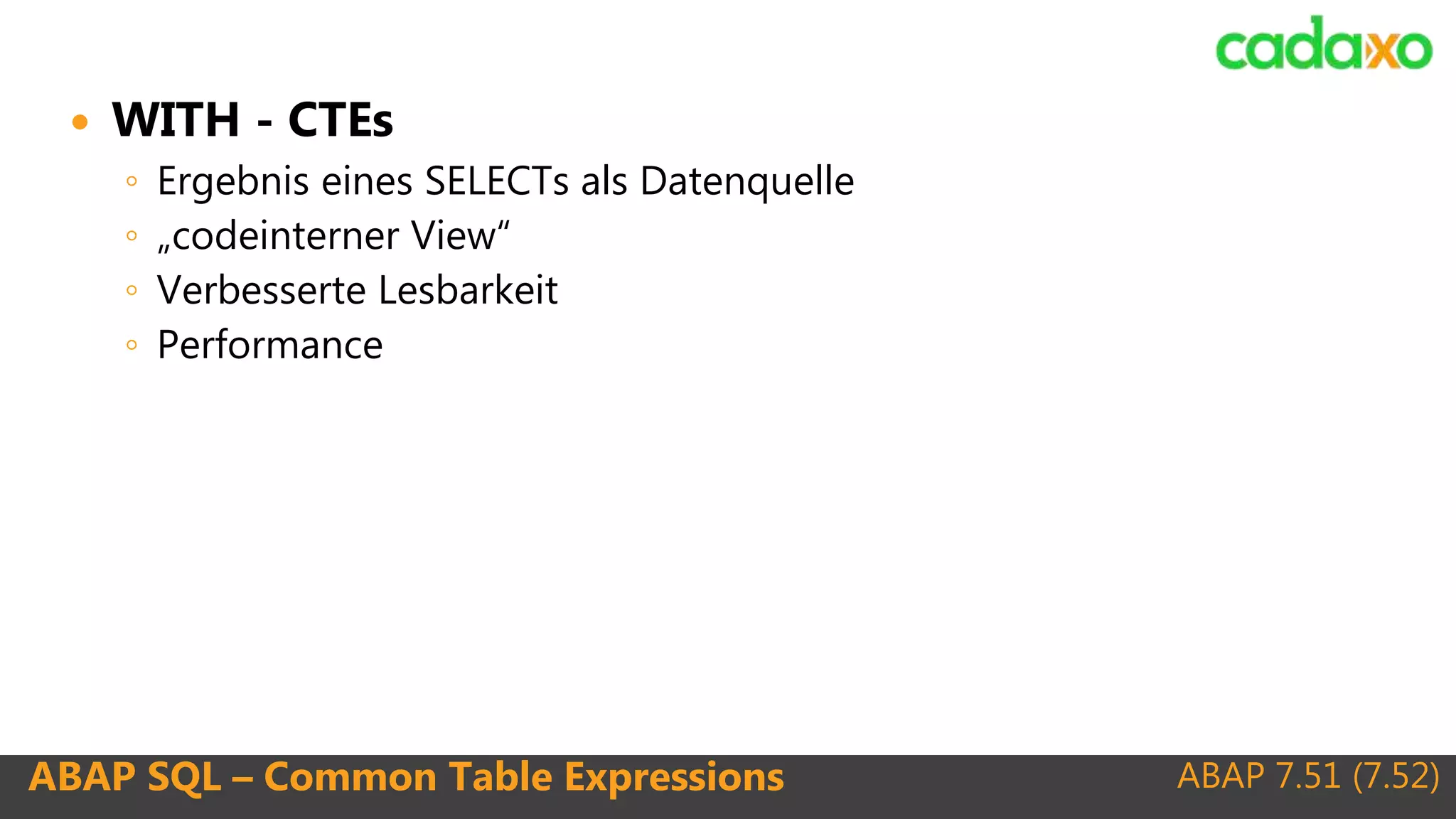 ABAP 7.51 (7.52)ABAP SQL – Common Table Expressions
 WITH - CTEs
◦ Ergebnis eines SELECTs als Datenquelle
◦ „codeinterner View“
◦ Verbesserte Lesbarkeit
◦ Performance
 