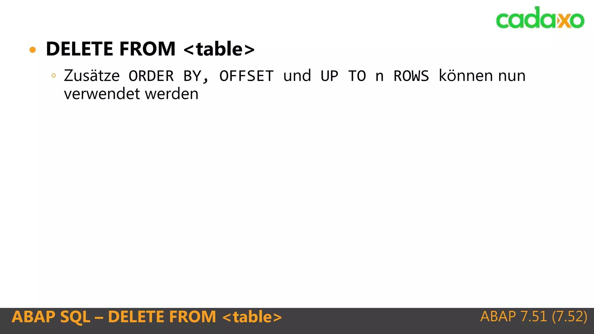 ABAP 7.51 (7.52)ABAP SQL – DELETE FROM <table>
 DELETE FROM <table>
◦ Zusätze ORDER BY, OFFSET und UP TO n ROWS können nun
verwendet werden
 