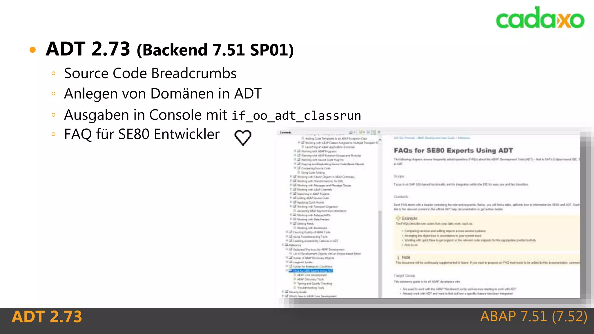 ABAP 7.51 (7.52)ADT 2.73
 ADT 2.73 (Backend 7.51 SP01)
◦ Source Code Breadcrumbs
◦ Anlegen von Domänen in ADT
◦ Ausgaben in Console mit if_oo_adt_classrun
◦ FAQ für SE80 Entwickler
 