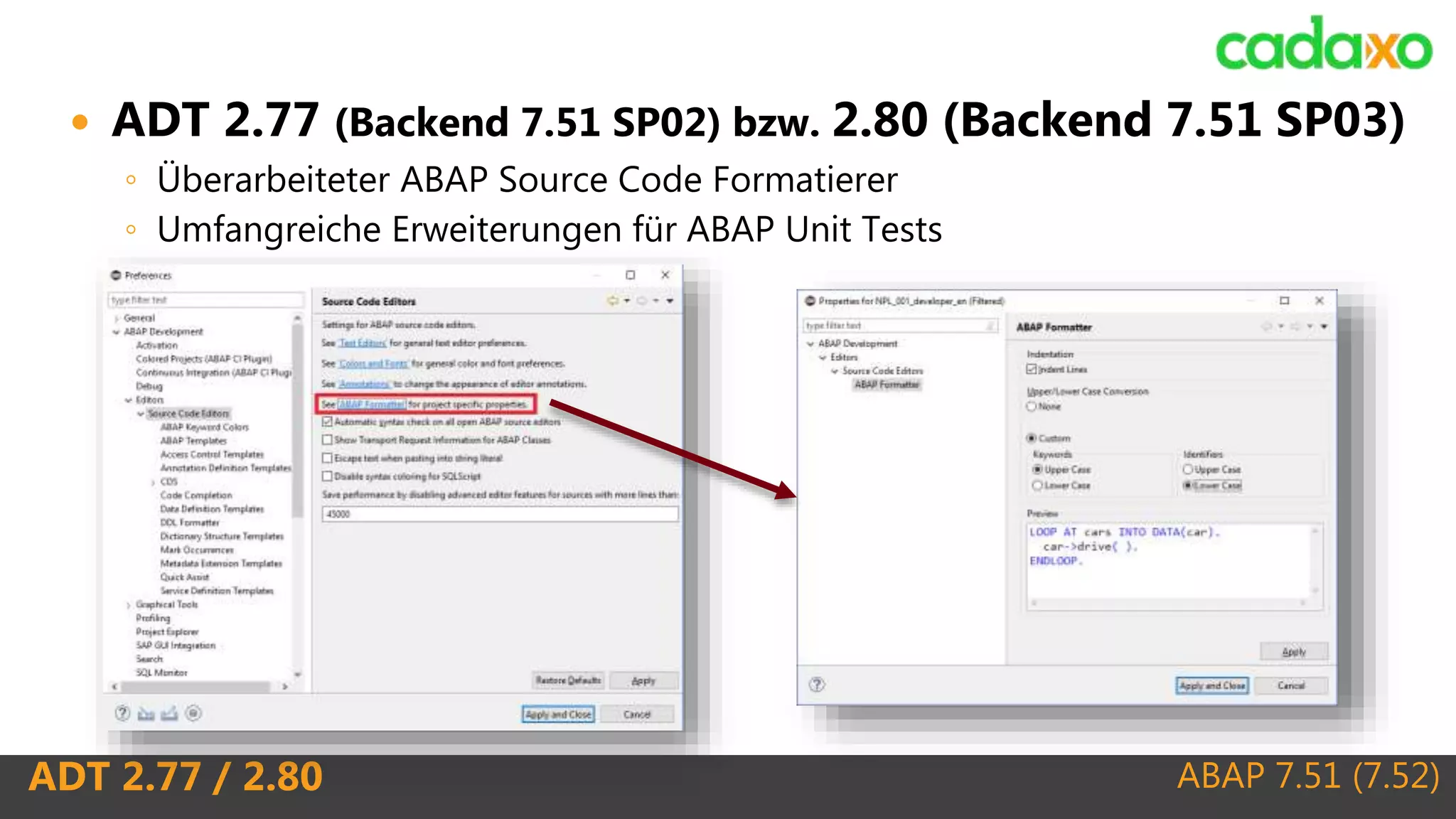 ABAP 7.51 (7.52)ADT 2.77 / 2.80
 ADT 2.77 (Backend 7.51 SP02) bzw. 2.80 (Backend 7.51 SP03)
◦ Überarbeiteter ABAP Source Code Formatierer
◦ Umfangreiche Erweiterungen für ABAP Unit Tests
 
