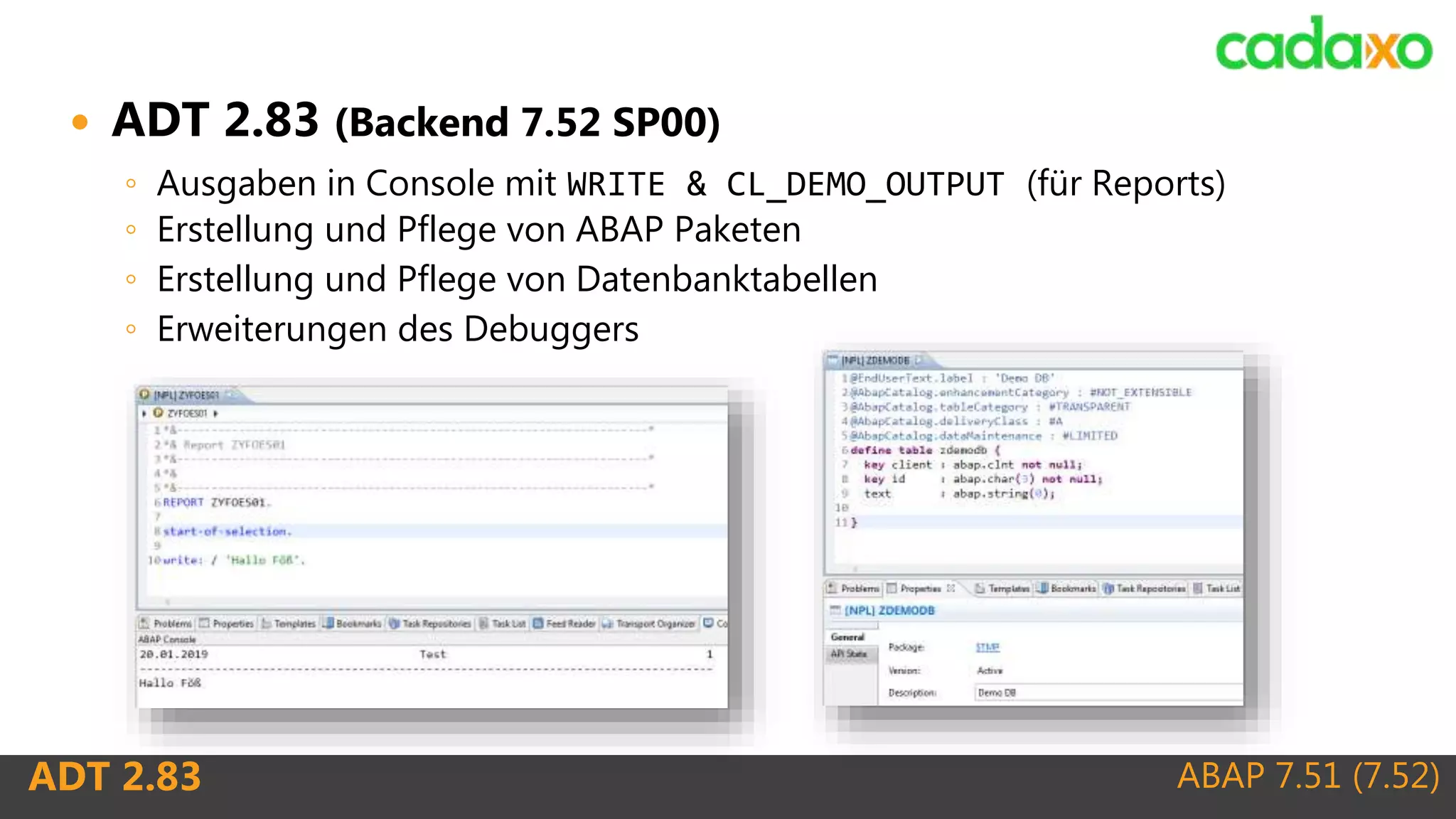ABAP 7.51 (7.52)ADT 2.83
 ADT 2.83 (Backend 7.52 SP00)
◦ Ausgaben in Console mit WRITE & CL_DEMO_OUTPUT (für Reports)
◦ Erstellung und Pflege von ABAP Paketen
◦ Erstellung und Pflege von Datenbanktabellen
◦ Erweiterungen des Debuggers
 