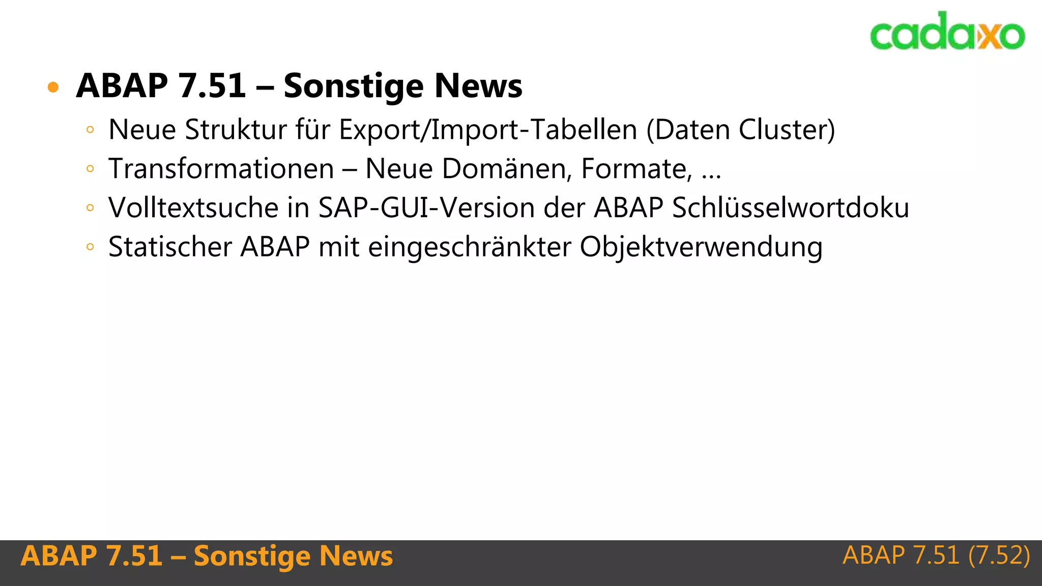 ABAP 7.51 (7.52)ABAP 7.51 – Sonstige News
 ABAP 7.51 – Sonstige News
◦ Neue Struktur für Export/Import-Tabellen (Daten Cluster)
◦ Transformationen – Neue Domänen, Formate, …
◦ Volltextsuche in SAP-GUI-Version der ABAP Schlüsselwortdoku
◦ Statischer ABAP mit eingeschränkter Objektverwendung
 
