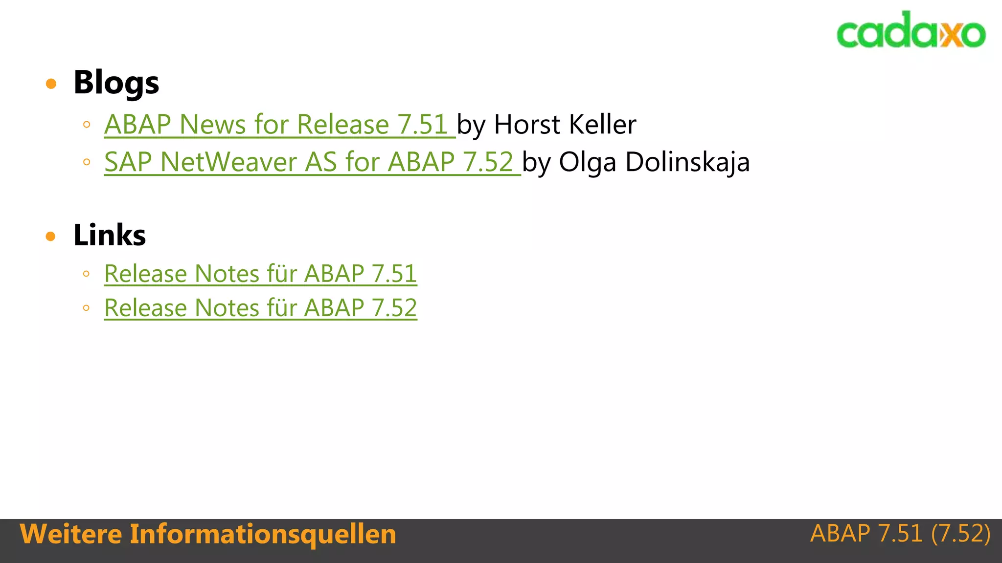 ABAP 7.51 (7.52)Weitere Informationsquellen
 Blogs
◦ ABAP News for Release 7.51 by Horst Keller
◦ SAP NetWeaver AS for ABAP 7.52 by Olga Dolinskaja
 Links
◦ Release Notes für ABAP 7.51
◦ Release Notes für ABAP 7.52
 