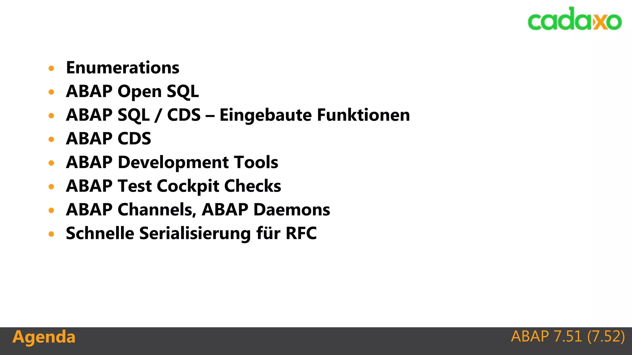 ABAP 7.51 (7.52)Agenda
 Enumerations
 ABAP Open SQL
 ABAP SQL / CDS – Eingebaute Funktionen
 ABAP CDS
 ABAP Development Tools
 ABAP Test Cockpit Checks
 ABAP Channels, ABAP Daemons
 Schnelle Serialisierung für RFC
ABAP 7.51 (7.52)
 