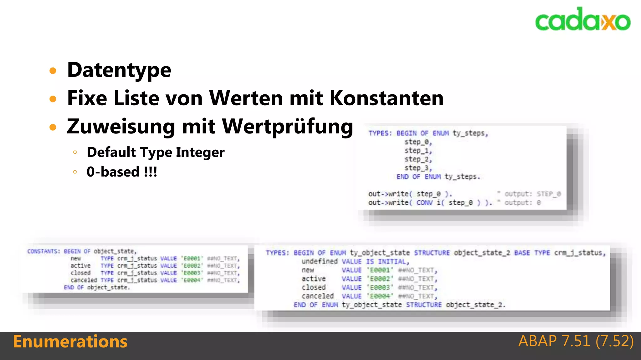 ABAP 7.51 (7.52)Enumerations
 Datentype
 Fixe Liste von Werten mit Konstanten
 Zuweisung mit Wertprüfung
◦ Default Type Integer
◦ 0-based !!!
 