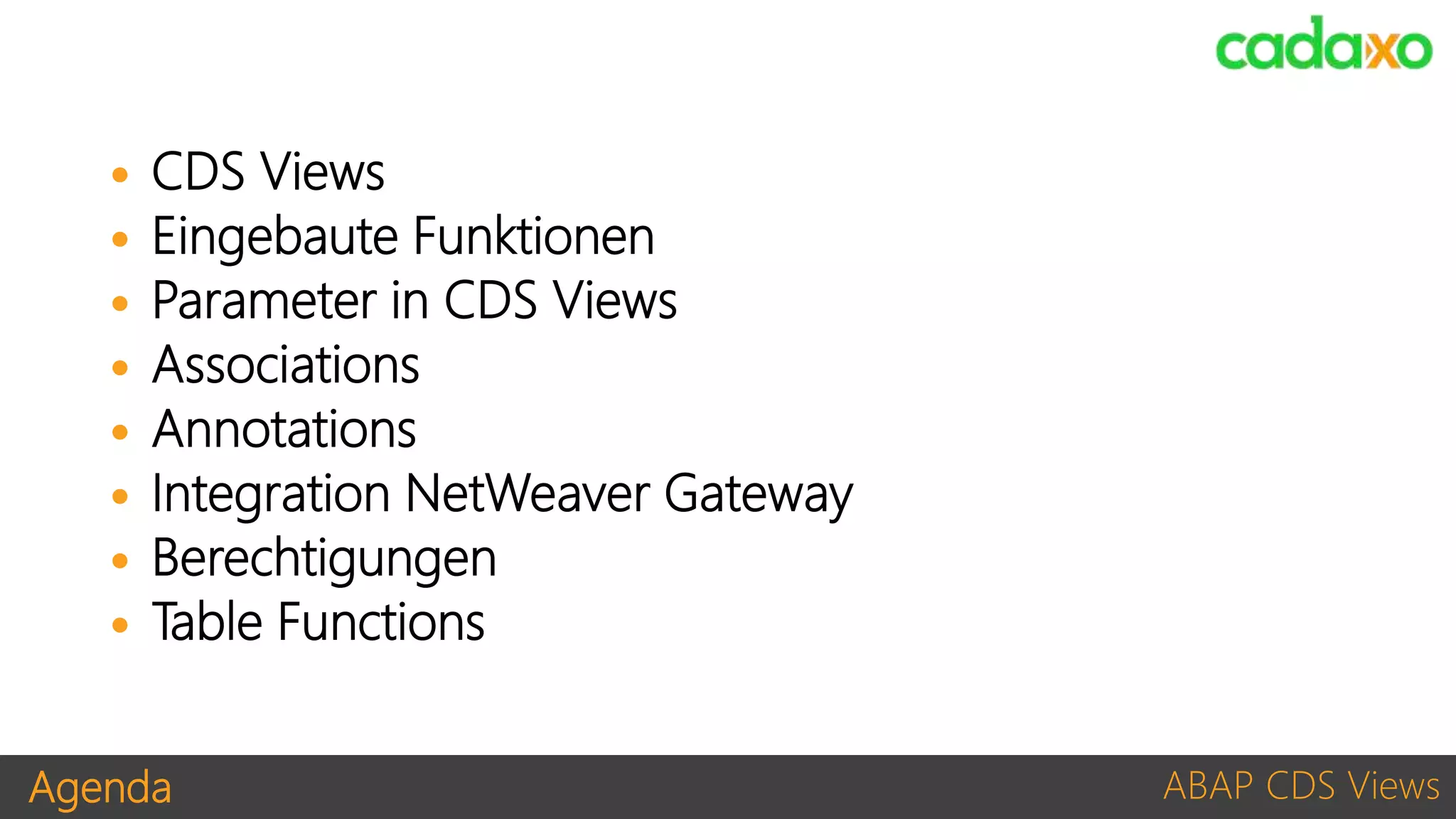 Agenda ABAP CDS Views
 CDS Views
 Eingebaute Funktionen
 Parameter in CDS Views
 Associations
 Annotations
 Integration NetWeaver Gateway
 Berechtigungen
 Table Functions
 