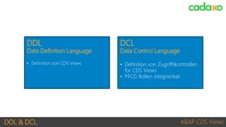 DDL & DCL ABAP CDS Views
• Definition von CDS Views
DDL
Data Definition Language
• Definition von Zugriffskontrollen
für CDS Views
• PFCG Rollen integrierbar
DCL
Data Control Language
 