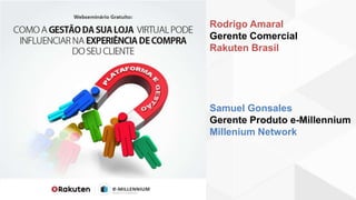 Rodrigo Amaral
Gerente Comercial
Rakuten Brasil
Samuel Gonsales
Gerente Produto e-Millennium
Millenium Network
 