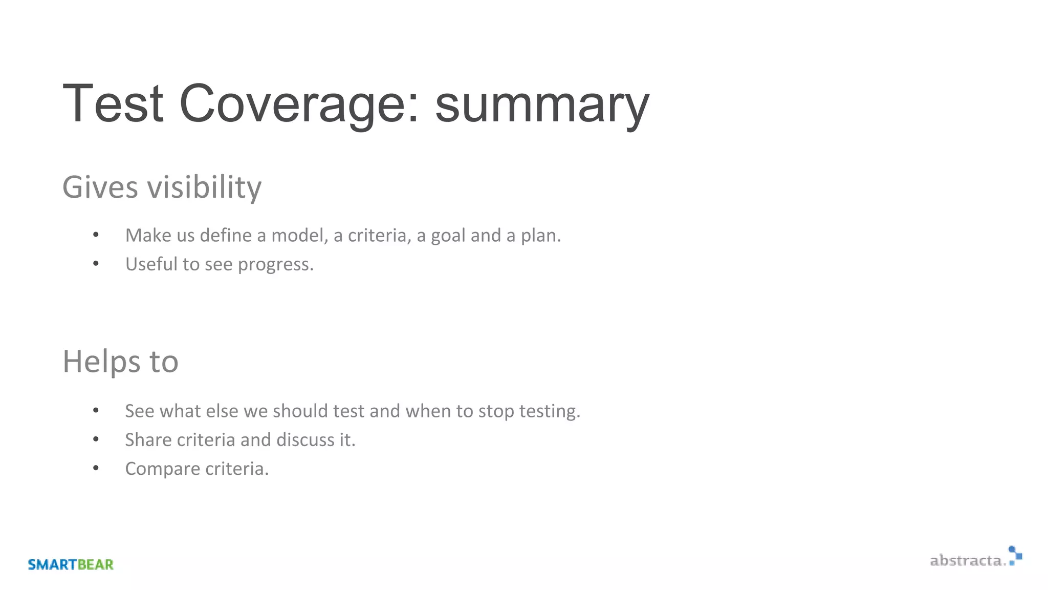 Test Coverage: summary
Gives visibility
• Make us define a model, a criteria, a goal and a plan.
• Useful to see progress.
Helps to
• See what else we should test and when to stop testing.
• Share criteria and discuss it.
• Compare criteria.
 