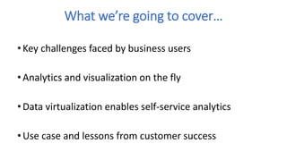 What we’re going to cover…
• Key challenges faced by business users
• Analytics and visualization on the fly
• Data virtualization enables self-service analytics
• Use case and lessons from customer success
 