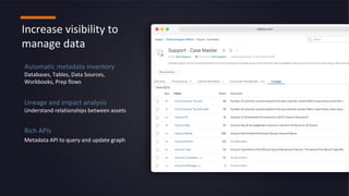 Increase visibility to
manage data
Automatic metadata inventory
Databases, Tables, Data Sources,
Workbooks, Prep flows
Lineage and impact analysis
Understand relationships between assets
Rich APIs
Metadata API to query and update graph
 