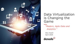 Data Virtualization
is Changing the
Game
“Modern, Agile Data and
Analytics “
Alex Hoehl
April 2020
 