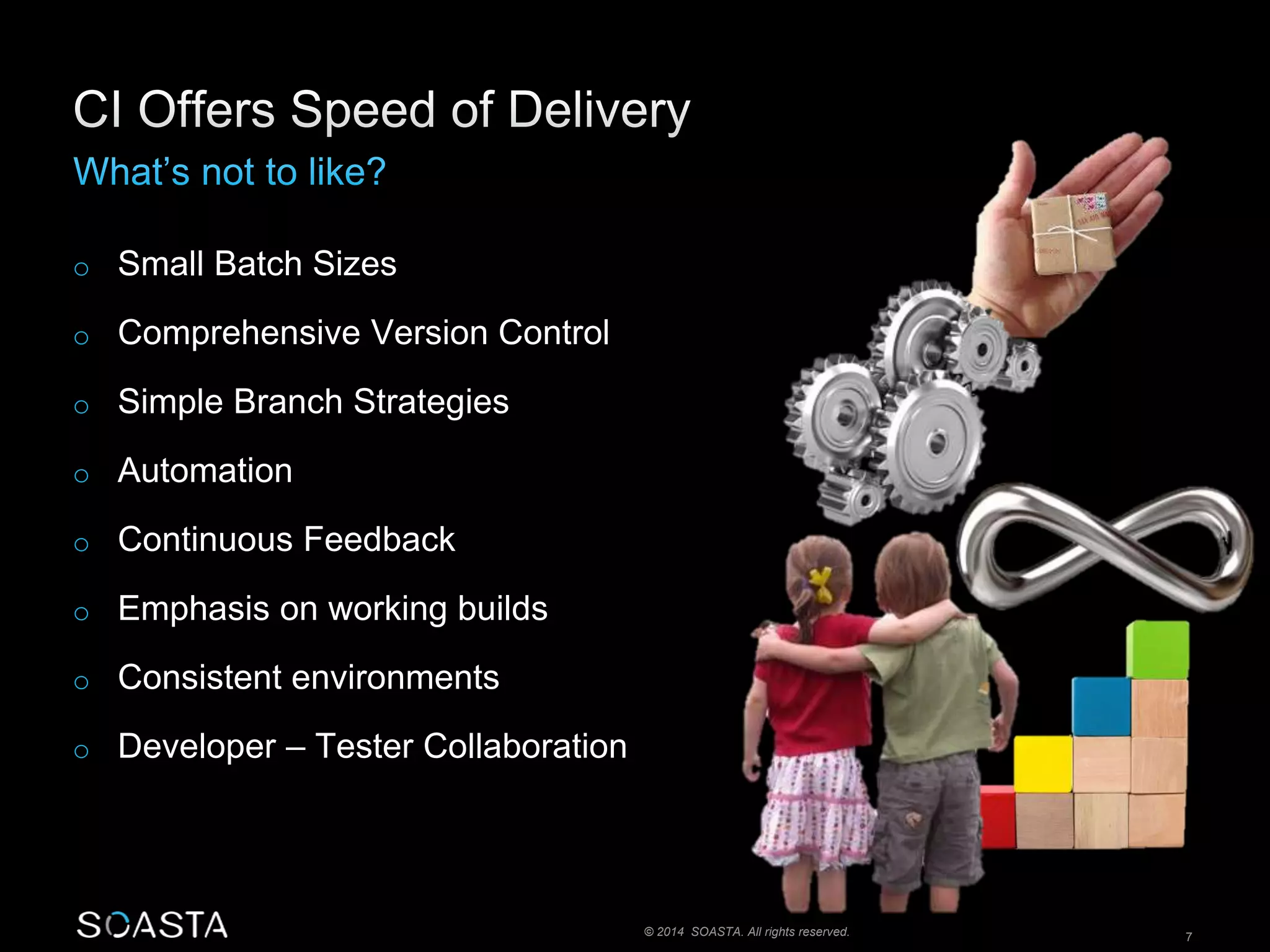 © 2014 SOASTA. All rights reserved. 7 
o Small Batch Sizes 
o Comprehensive Version Control 
o Simple Branch Strategies 
o Automation 
o Continuous Feedback 
o Emphasis on working builds 
o Consistent environments 
o Developer – Tester Collaboration 
 