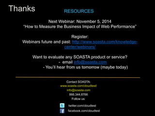 Thanks 
RESOURCES 
Next Webinar: November 5, 2014 
“How to Measure the Business Impact of Web Performance” 
Register: 
Webinars future and past: http://www.soasta.com/knowledge-center/ 
webinars/ 
Want to evaluate any SOASTA product or service? 
- email info@soasta.com 
- You’ll hear from us tomorrow (maybe today) 
Contact SOASTA: 
www.soasta.com/cloudtest/ 
info@soasta.com 
866.344.8766 
Follow us: 
twitter.com/cloudtest 
facebook.com/cloudtest 
 
