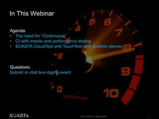 Agenda: 
• The need for “Continuous” 
• CI with mobile and performance testing 
• SOASTA CloudTest and TouchTest with Jenkins (demo) 
© 2014 SOASTA. All rights reserved. 3 
Questions: 
Submit in chat box during event 
 