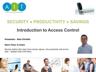Introduction to Access Control
SECURITY ● PRODUCTIVITY ● SAVINGS
Presenter: Alan Christie
Start Time: 9.15am
Shortly before the start time shown above, the presenter will arrive
also – please hold until then.
 