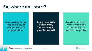 #wpewebinar
Accessibility is the
responsibility of
everyone in the
organization.
Design and build
accessibility
functionality for
your future self
Create a long term
plan. Remember,
accessibility is a
process, not project.
So, where do I start?
 