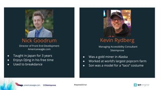 #wpewebinar
● D
Nick Goodrum
Nick Goodrum
Director of Front End Development
Americaneagle.com
● Taught in Japan for 3 years
● Enjoys DJing in his free time
● Used to breakdance
Kevin Rydberg
Managing Accessibility Consultant
Siteimprove
● Was a gold miner in Alaska
● Worked at world’s largest popcorn farm
● Son was a model for a “taco” costume
 
