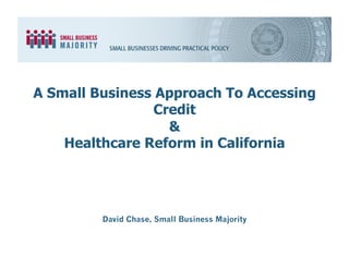 David Chase, Small Business Majority
A Small Business Approach To Accessing
Credit
&
Healthcare Reform in California
 