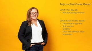 Tarja is a Cost Center Owner
What’s her day job:
- Not processing invoices
What makes his life easier?
- Easy invoice approval
- Automation
- Mobility
- Clear and obvious issue
resolution
 