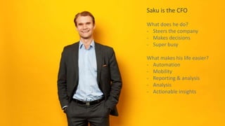 Saku is the CFO
What does he do?
- Steers the company
- Makes decisions
- Super busy
What makes his life easier?
- Automation
- Mobility
- Reporting & analysis
- Analysis
- Actionable insights
 