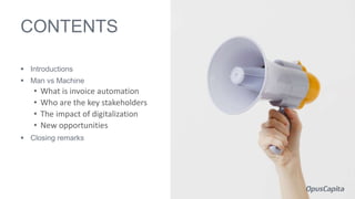 CONTENTS
 Introductions
 Man vs Machine
• What is invoice automation
• Who are the key stakeholders
• The impact of digitalization
• New opportunities
 Closing remarks
 