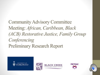 CommunityAdvisory Committee
Meeting: African, Caribbean, Black
(ACB) Restorative Justice, Family Group
Conferencing
Preliminary Research Report
 