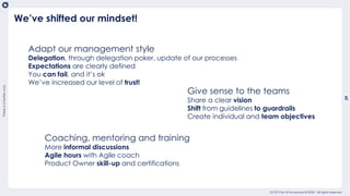 Thereisabetterway
39
usetemplate_202004
OCTO Part of Accenture © 2020 - All rights reserved
We’ve shifted our mindset!
Give sense to the teams
Share a clear vision
Shift from guidelines to guardrails
Create individual and team objectives
Adapt our management style
Delegation, through delegation poker, update of our processes
Expectations are clearly defined
You can fail, and it’s ok
We’ve increased our level of trust!
Coaching, mentoring and training
More informal discussions
Agile hours with Agile coach
Product Owner skill-up and certifications
 