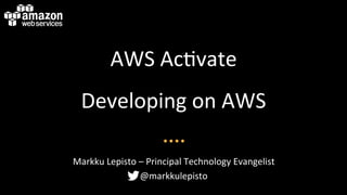 AWS	
  Ac&vate	
  
Developing	
  on	
  AWS	
  
Markku	
  Lepisto	
  –	
  Principal	
  Technology	
  Evangelist	
  
@markkulepisto	
  
 