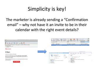 Simplicity is key!
The marketer is already sending a “Confirmation
email” – why not have it an invite to be in their
calendar with the right event details?
 