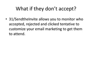 What if they don’t accept?
• 31/SendtheInvite allows you to monitor who
accepted, rejected and clicked tentative to
customize your email marketing to get them
to attend.
 