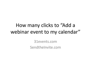 How many clicks to “Add a
webinar event to my calendar”
31events.com
SendtheInvite.com
 