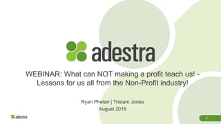 1
WEBINAR: What can NOT making a profit teach us! -
Lessons for us all from the Non-Profit industry!
Ryan Phelan | Tristam Jones
August 2016
 