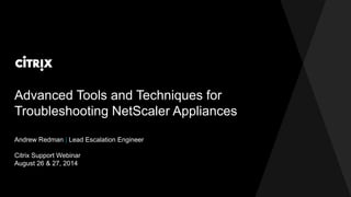 Advanced Tools and Techniques for 
Troubleshooting NetScaler Appliances 
Andrew Redman | Lead Escalation Engineer 
Citrix Support Webinar 
August 26 & 27, 2014 
 